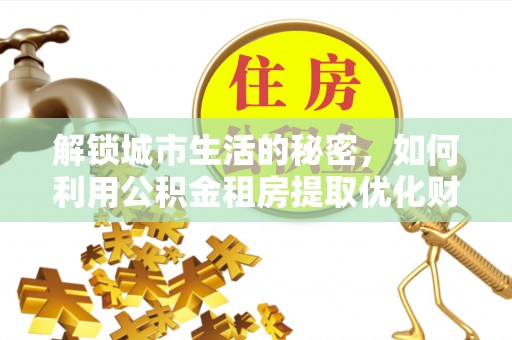 贵德解锁城市生活的秘密，如何利用公积金租房提取优化财务规划