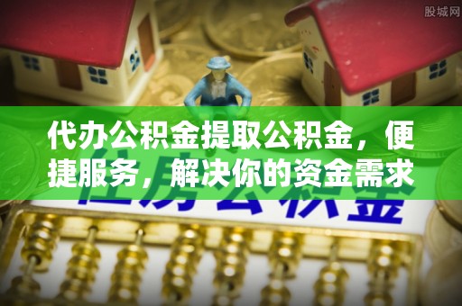 贵德代办公积金提取公积金，便捷服务，解决你的资金需求