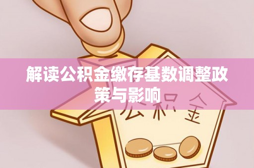 贵德解读公积金缴存基数调整政策与影响