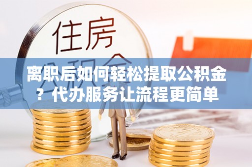 贵德离职后如何轻松提取公积金？代办服务让流程更简单