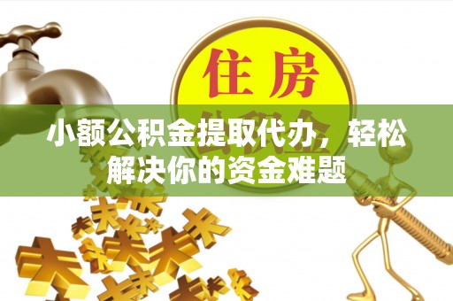 贵德小额公积金提取代办，轻松解决你的资金难题