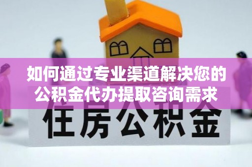 贵德如何通过专业渠道解决您的公积金代办提取咨询需求