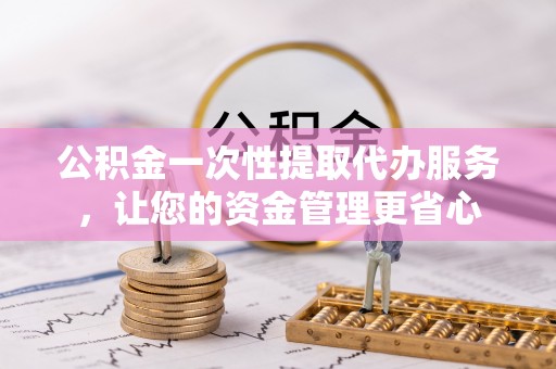 贵德公积金一次性提取代办服务，让您的资金管理更省心