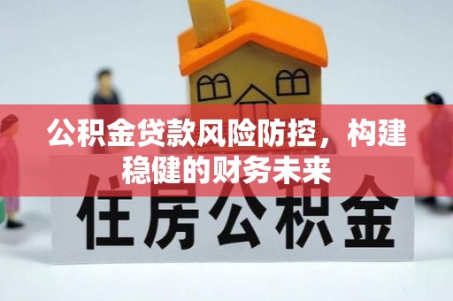 贵德公积金贷款风险防控，构建稳健的财务未来