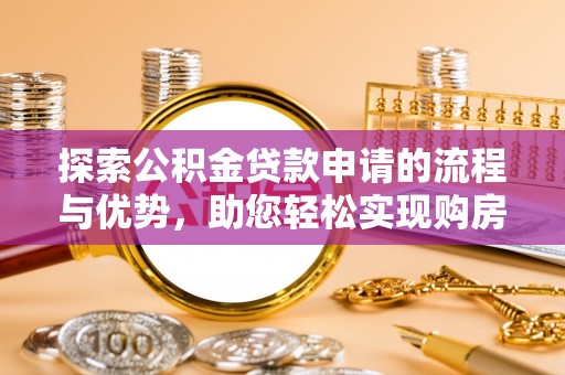 贵德探索公积金贷款申请的流程与优势，助您轻松实现购房梦想
