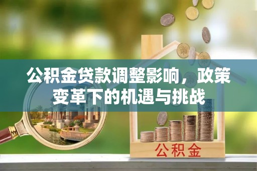 贵德公积金贷款调整影响，政策变革下的机遇与挑战