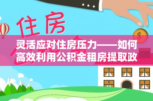 贵德灵活应对住房压力——如何高效利用公积金租房提取政策
