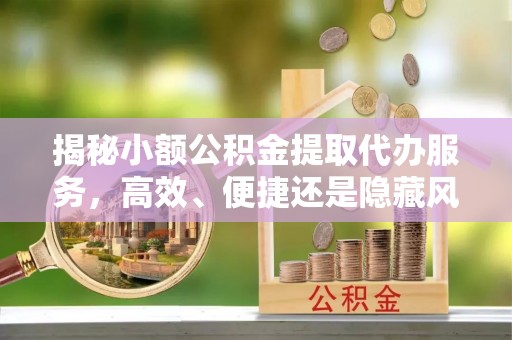 贵德揭秘小额公积金提取代办服务，高效、便捷还是隐藏风险？