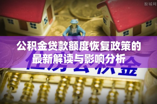 贵德公积金贷款额度恢复政策的最新解读与影响分析