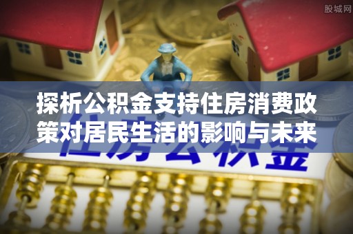 贵德探析公积金支持住房消费政策对居民生活的影响与未来展望