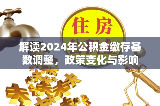 贵德解读2024年公积金缴存基数调整，政策变化与影响