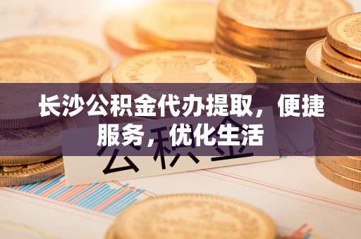 贵德长沙公积金代办提取，便捷服务，优化生活