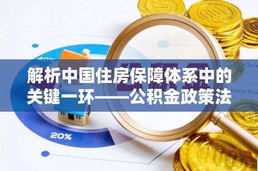贵德解析中国住房保障体系中的关键一环——公积金政策法规的演变与影响