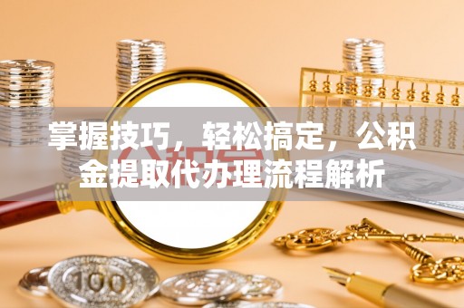 贵德掌握技巧，轻松搞定，公积金提取代办理流程解析