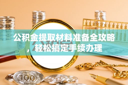 贵德公积金提取材料准备全攻略，轻松搞定手续办理