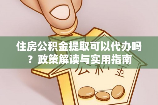 贵德住房公积金提取可以代办吗？政策解读与实用指南