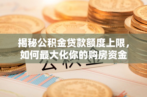 贵德揭秘公积金贷款额度上限，如何最大化你的购房资金