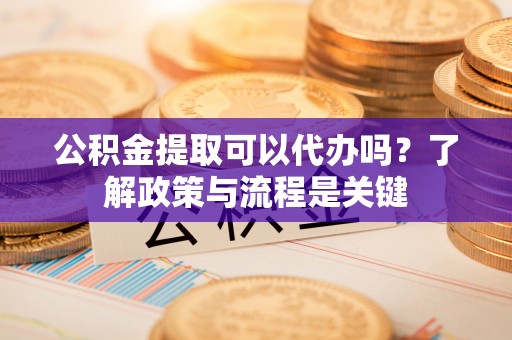 贵德公积金提取可以代办吗？了解政策与流程是关键