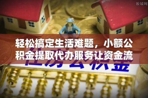 贵德轻松搞定生活难题，小额公积金提取代办服务让资金流转更便捷