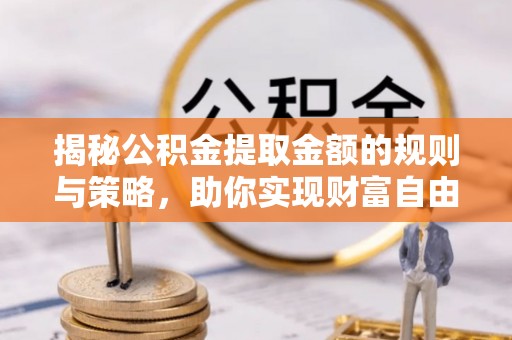 贵德揭秘公积金提取金额的规则与策略，助你实现财富自由