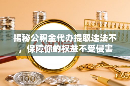 贵德揭秘公积金代办提取违法不，保障你的权益不受侵害