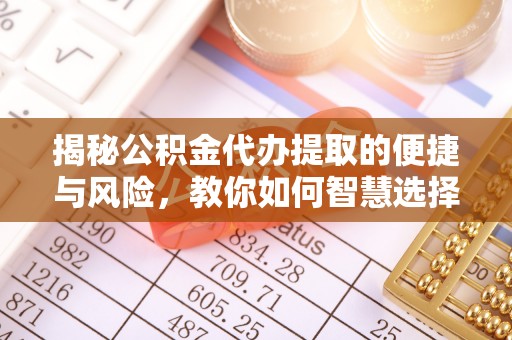 贵德揭秘公积金代办提取的便捷与风险，教你如何智慧选择