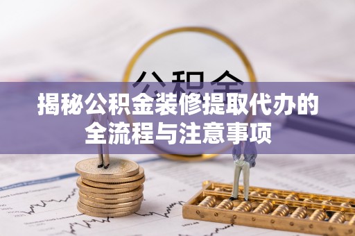 贵德揭秘公积金装修提取代办的全流程与注意事项