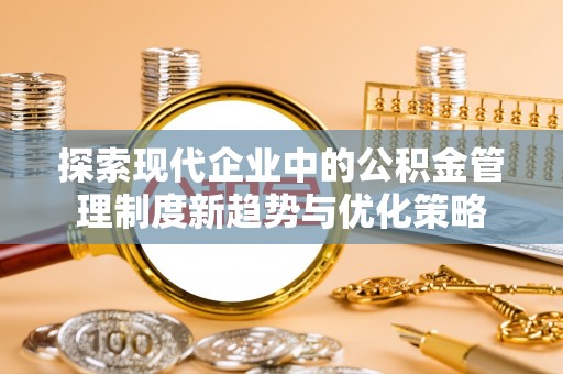 贵德探索现代企业中的公积金管理制度新趋势与优化策略