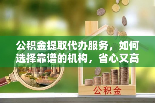 贵德公积金提取代办服务，如何选择靠谱的机构，省心又高效