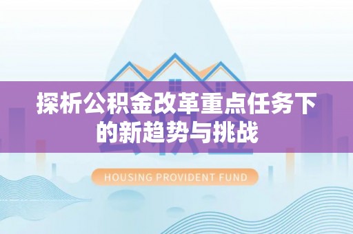 贵德探析公积金改革重点任务下的新趋势与挑战