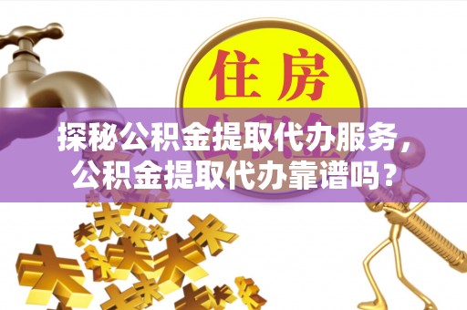 贵德探秘公积金提取代办服务，公积金提取代办靠谱吗？