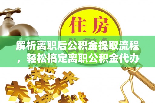 贵德解析离职后公积金提取流程，轻松搞定离职公积金代办提取手续
