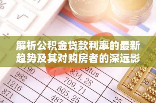 贵德解析公积金贷款利率的最新趋势及其对购房者的深远影响