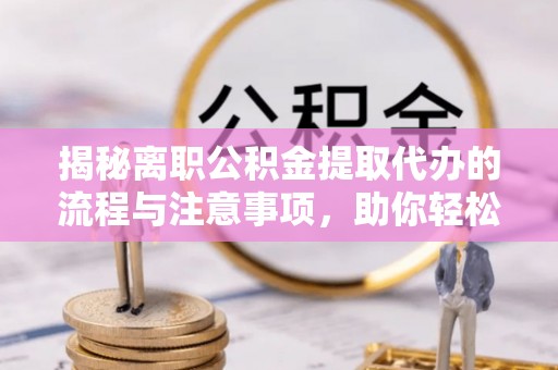 贵德揭秘离职公积金提取代办的流程与注意事项，助你轻松拿回属于你的钱！