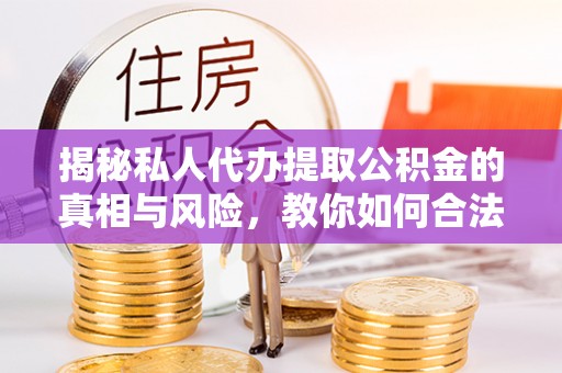 贵德揭秘私人代办提取公积金的真相与风险，教你如何合法高效操作