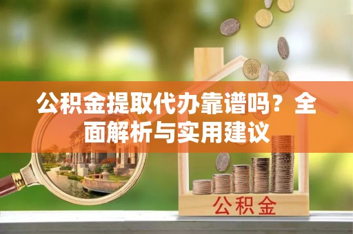 贵德公积金提取代办靠谱吗？全面解析与实用建议