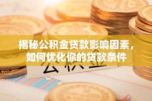 贵德揭秘公积金贷款影响因素，如何优化你的贷款条件