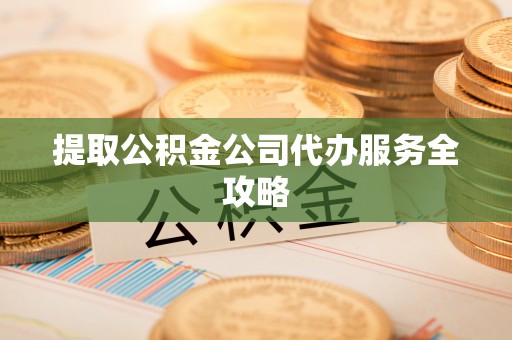 贵德提取公积金公司代办服务全攻略