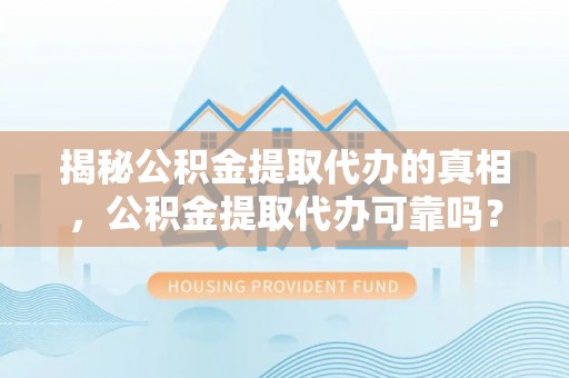 贵德揭秘公积金提取代办的真相，公积金提取代办可靠吗？
