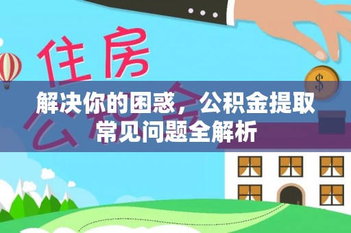 贵德解决你的困惑，公积金提取常见问题全解析