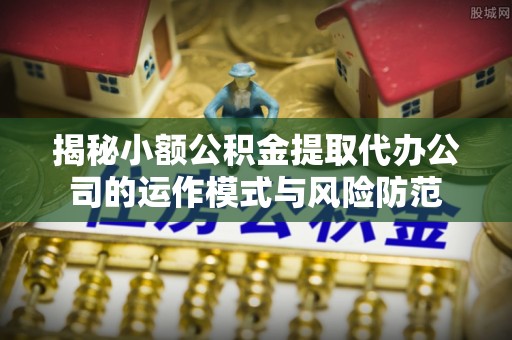 贵德揭秘小额公积金提取代办公司的运作模式与风险防范