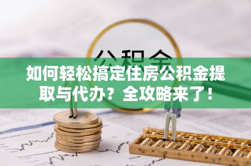 贵德如何轻松搞定住房公积金提取与代办？全攻略来了！