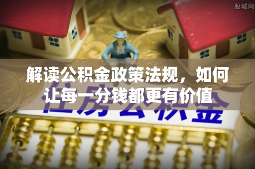 贵德解读公积金政策法规，如何让每一分钱都更有价值