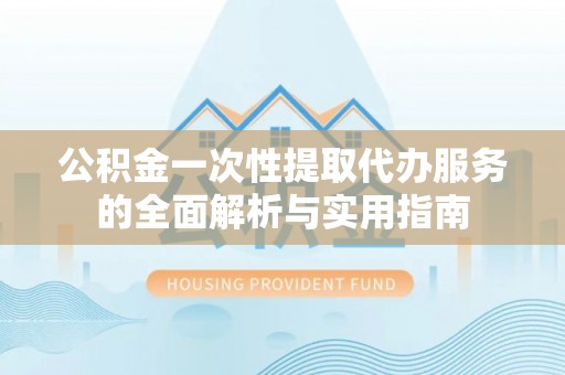 贵德公积金一次性提取代办服务的全面解析与实用指南