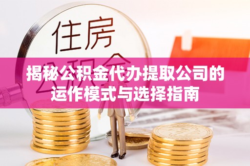贵德揭秘公积金代办提取公司的运作模式与选择指南