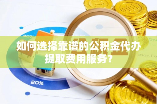 贵德如何选择靠谱的公积金代办提取费用服务？