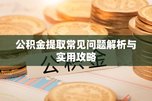 贵德公积金提取常见问题解析与实用攻略