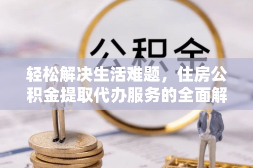 贵德轻松解决生活难题，住房公积金提取代办服务的全面解析