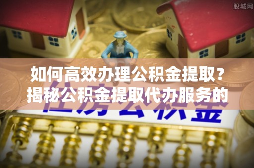 贵德如何高效办理公积金提取？揭秘公积金提取代办服务的优势与注意事项