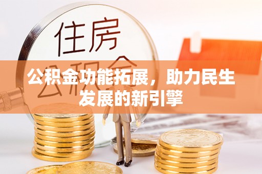 贵德公积金功能拓展，助力民生发展的新引擎
